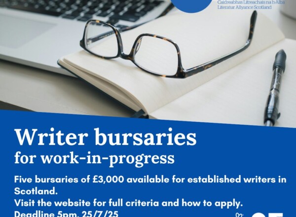 Stock photo of a pair of glasses, open notebook and laptop in the background. The Literature Alliance Scotland logo is in the top right corner and the Creative Scotland logo is in the lower right corner. White text on a deep blue background readers: Writer bursaries for work-in-progress. Five bursaries of £3,000 available for established writers in Scotland. Visit the website for full criteria and how to apply. Deadline 5pm on 25/7/25 The web address for Literature Alliance Scotland is in the lower left corner: literaturealliancescotland.co.uk